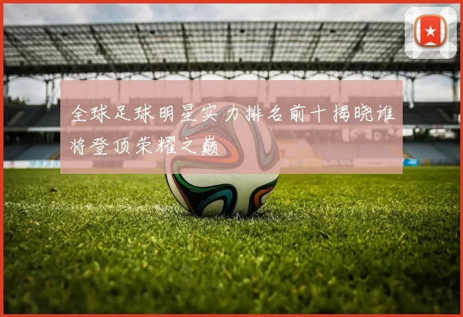 全球足球明星实力排名前十揭晓谁将登顶荣耀之巅