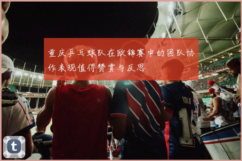 重庆乒乓球队在欧锦赛中的团队协作表现值得赞赏与反思