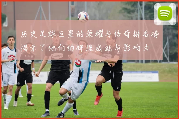 历史足球巨星的荣耀与传奇排名榜揭示了他们的辉煌成就与影响力
