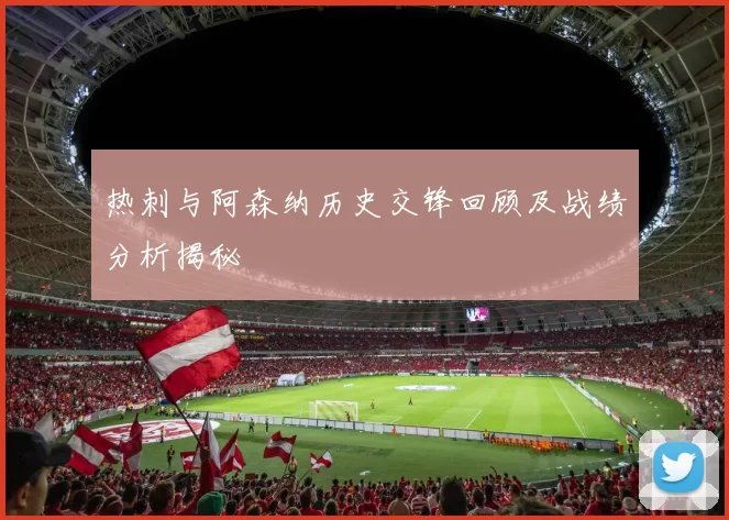 热刺与阿森纳历史交锋回顾及战绩分析揭秘
