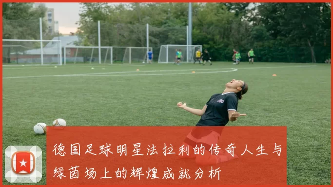 德国足球明星法拉利的传奇人生与绿茵场上的辉煌成就分析