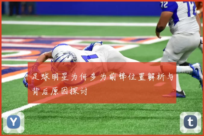 足球明星为何多为前锋位置解析与背后原因探讨