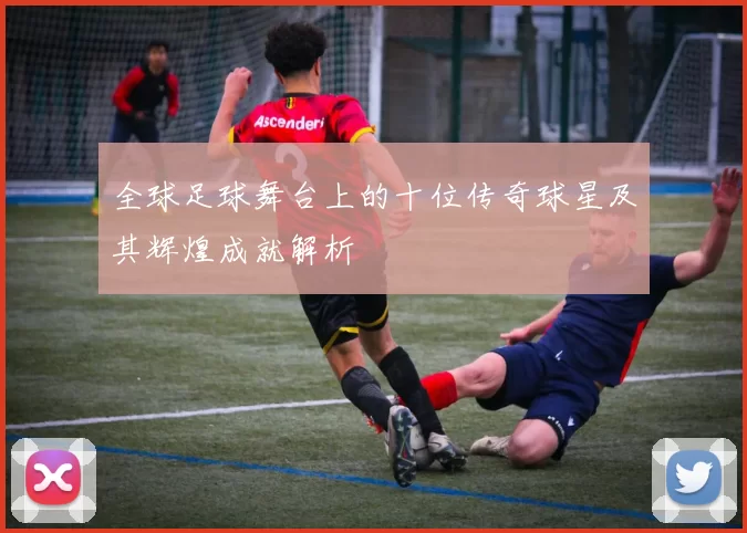 全球足球舞台上的十位传奇球星及其辉煌成就解析