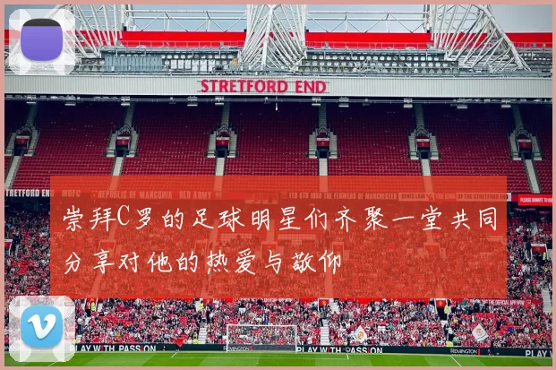 崇拜C罗的足球明星们齐聚一堂共同分享对他的热爱与敬仰