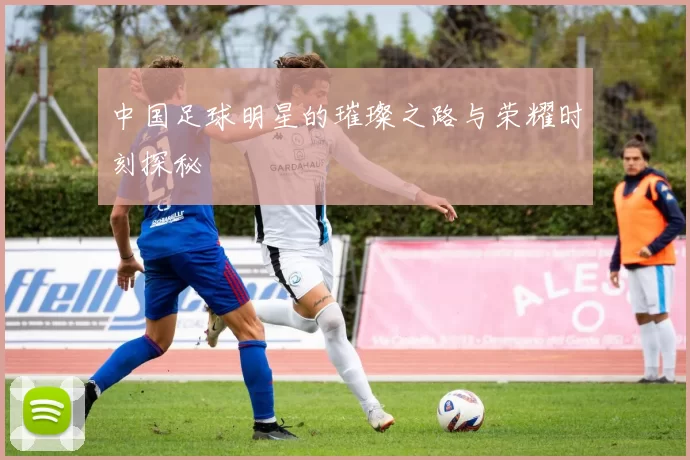 中国足球明星的璀璨之路与荣耀时刻探秘