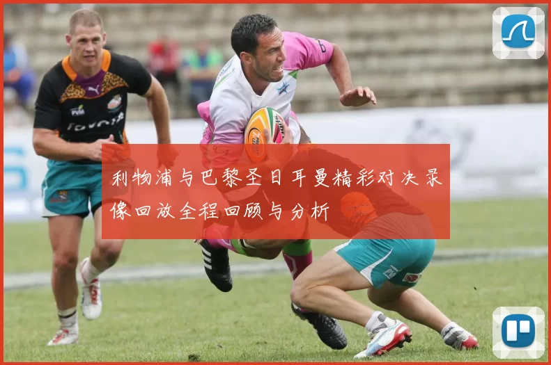 利物浦与巴黎圣日耳曼精彩对决录像回放全程回顾与分析