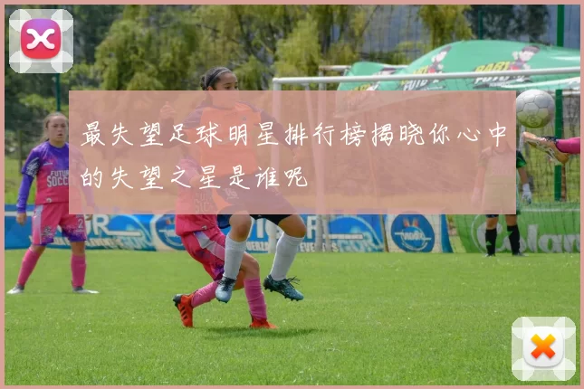 最失望足球明星排行榜揭晓你心中的失望之星是谁呢
