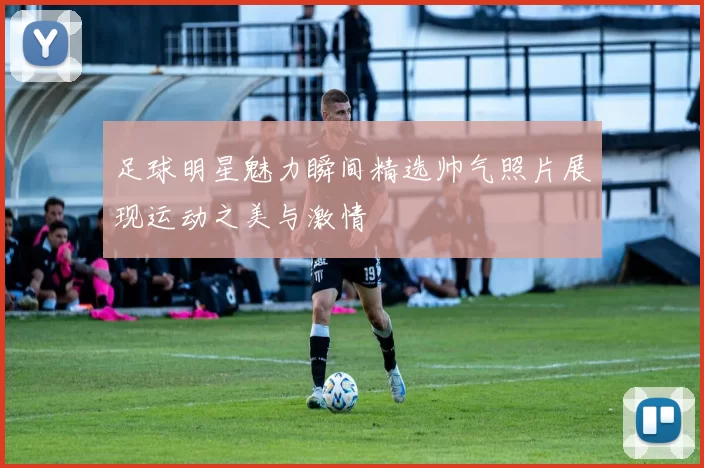 足球明星魅力瞬间精选帅气照片展现运动之美与激情