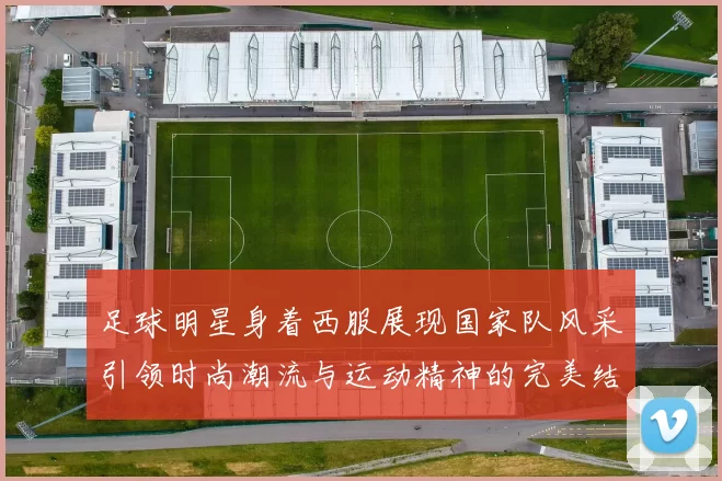 足球明星身着西服展现国家队风采引领时尚潮流与运动精神的完美结合