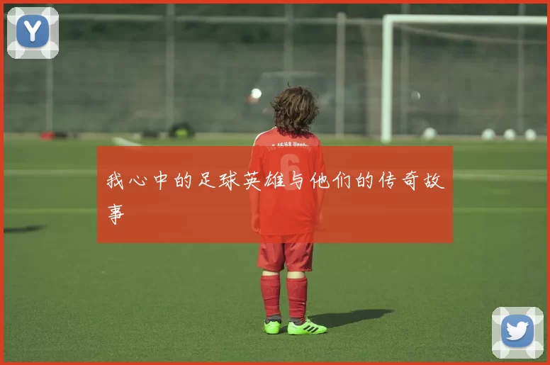 我心中的足球英雄与他们的传奇故事