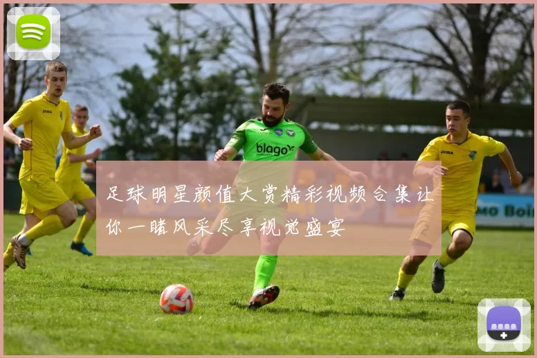 足球明星颜值大赏精彩视频合集让你一睹风采尽享视觉盛宴