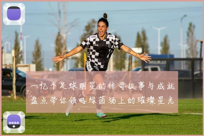 一亿个足球明星的传奇故事与成就盘点带你领略绿茵场上的璀璨星光