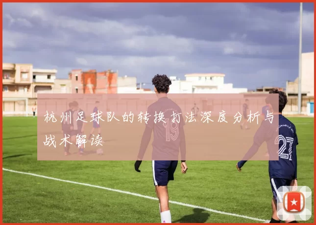 杭州足球队的转换打法深度分析与战术解读