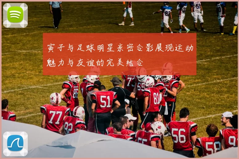 寅子与足球明星亲密合影展现运动魅力与友谊的完美结合