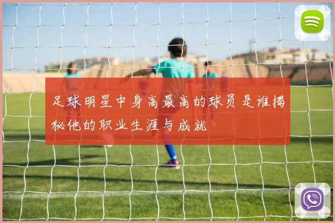 足球明星中身高最高的球员是谁揭秘他的职业生涯与成就