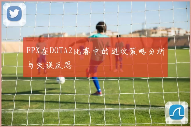 FPX在DOTA2比赛中的进攻策略分析与失误反思