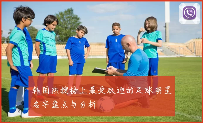 韩国热搜榜上最受欢迎的足球明星名字盘点与分析