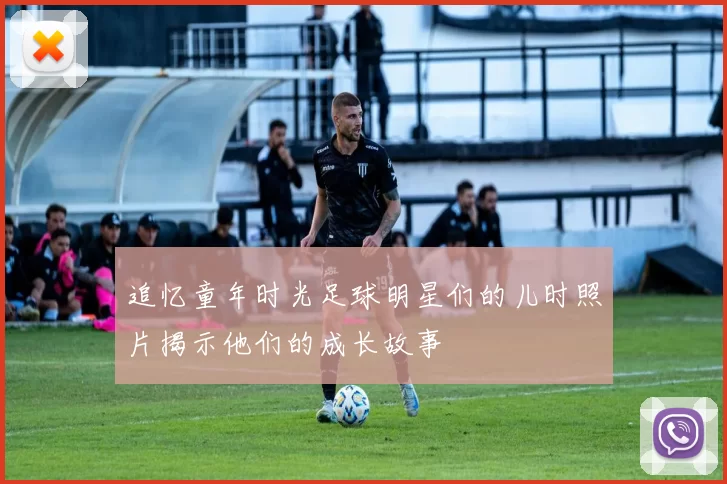 追忆童年时光足球明星们的儿时照片揭示他们的成长故事