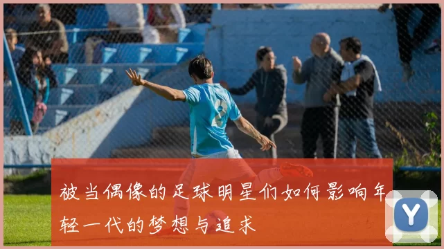 被当偶像的足球明星们如何影响年轻一代的梦想与追求