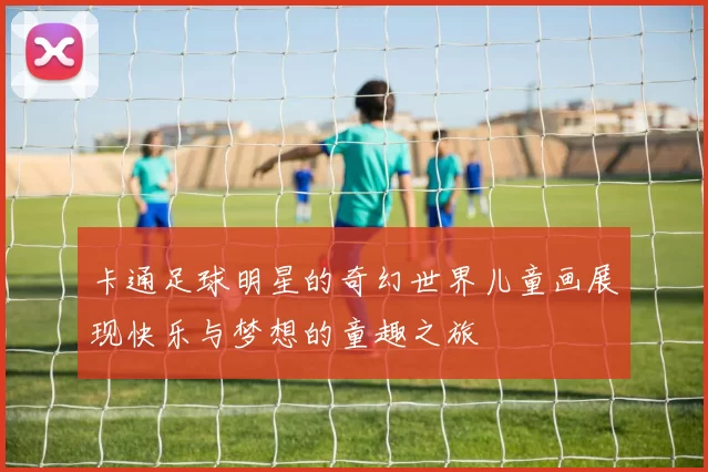 卡通足球明星的奇幻世界儿童画展现快乐与梦想的童趣之旅