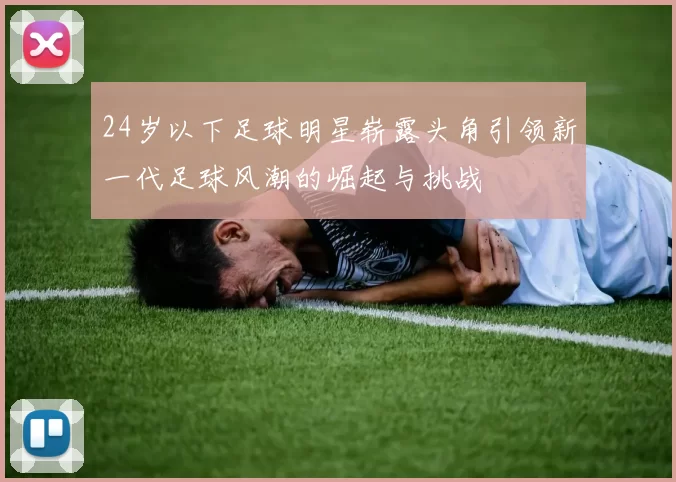24岁以下足球明星崭露头角引领新一代足球风潮的崛起与挑战