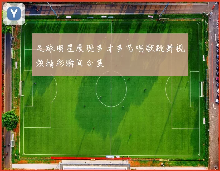 足球明星展现多才多艺唱歌跳舞视频精彩瞬间合集