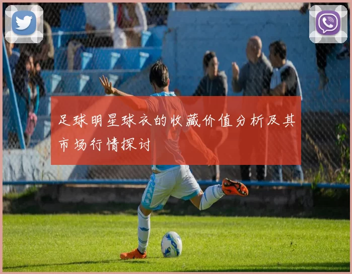 足球明星球衣的收藏价值分析及其市场行情探讨