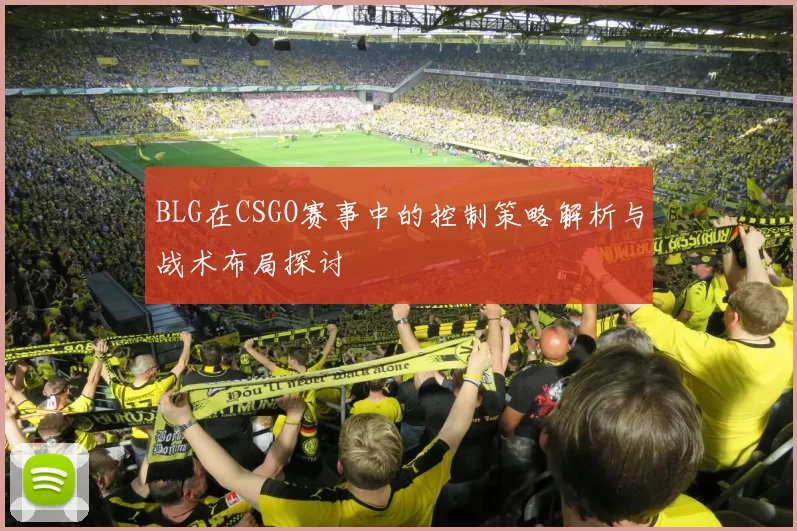 BLG在CSGO赛事中的控制策略解析与战术布局探讨