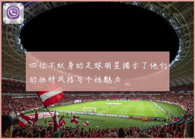 四位不纹身的足球明星揭示了他们的独特风格与个性魅力