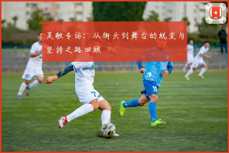 吴敏专访：从街头到舞台的蜕变与坚持之路回顾
