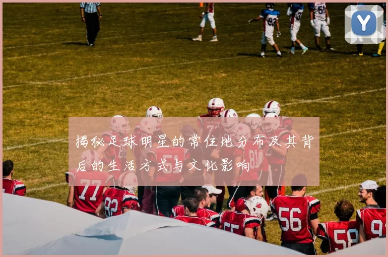 揭秘足球明星的常住地分布及其背后的生活方式与文化影响
