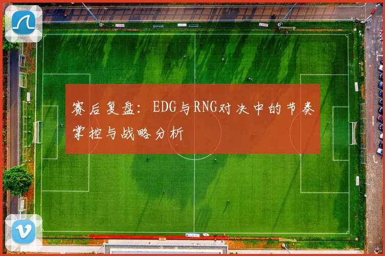 赛后复盘：EDG与RNG对决中的节奏掌控与战略分析