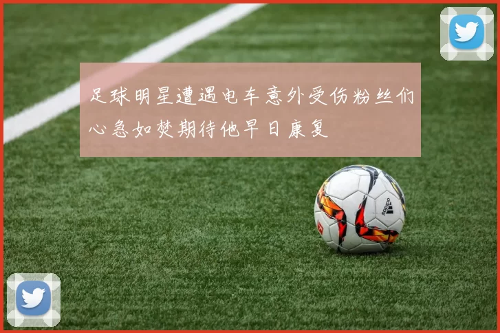 足球明星遭遇电车意外受伤粉丝们心急如焚期待他早日康复