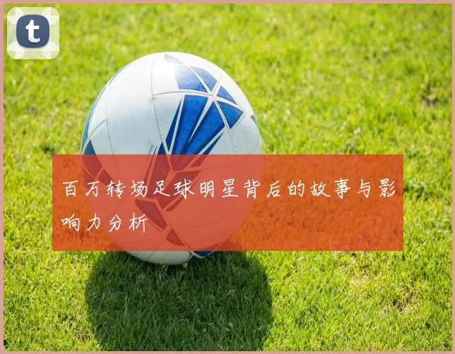 百万转场足球明星背后的故事与影响力分析