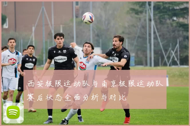 西安极限运动队与南京极限运动队赛后状态全面分析与对比