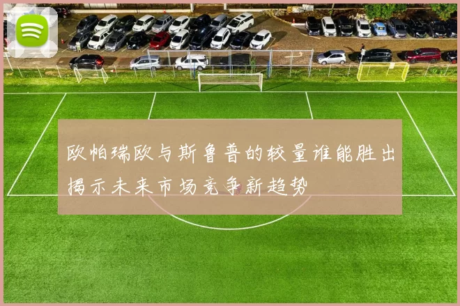 欧帕瑞欧与斯鲁普的较量谁能胜出揭示未来市场竞争新趋势