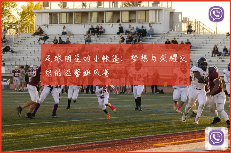 足球明星的小帐篷：梦想与荣耀交织的温馨避风港