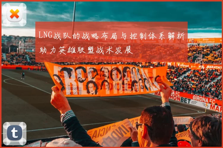 LNG战队的战略布局与控制体系解析助力英雄联盟战术发展