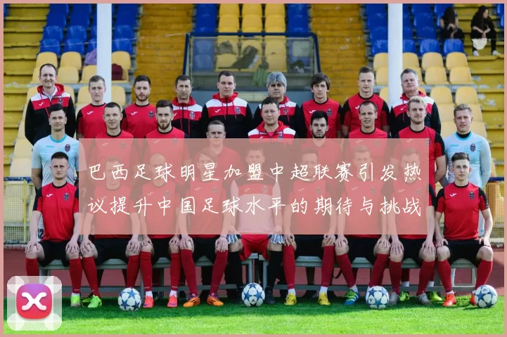 巴西足球明星加盟中超联赛引发热议提升中国足球水平的期待与挑战