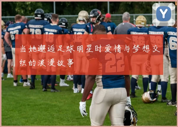 当她邂逅足球明星时爱情与梦想交织的浪漫故事