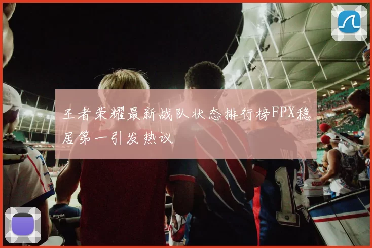 王者荣耀最新战队状态排行榜FPX稳居第一引发热议