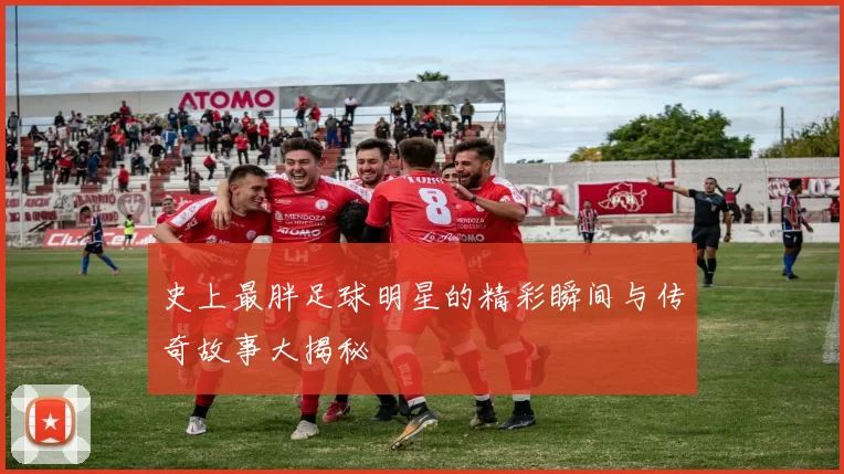 史上最胖足球明星的精彩瞬间与传奇故事大揭秘
