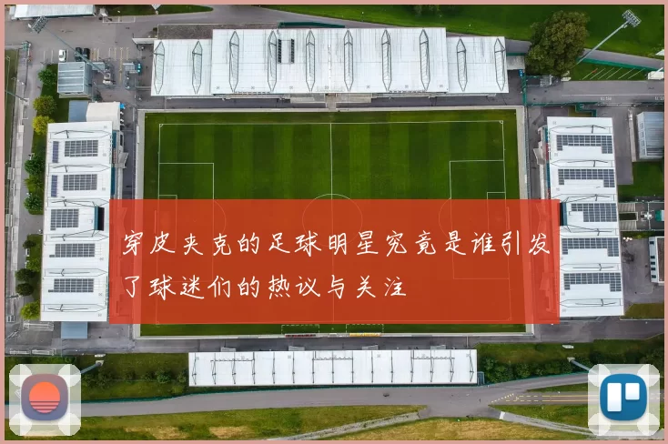 穿皮夹克的足球明星究竟是谁引发了球迷们的热议与关注