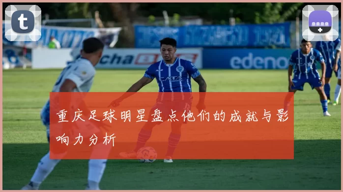 重庆足球明星盘点他们的成就与影响力分析