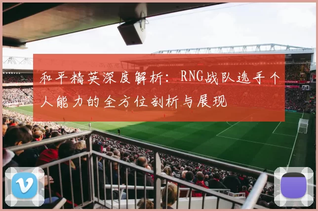 和平精英深度解析：RNG战队选手个人能力的全方位剖析与展现