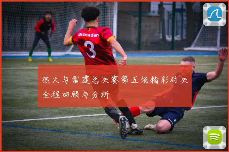热火与雷霆总决赛第五场精彩对决全程回顾与分析