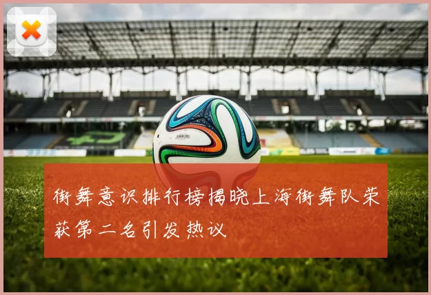 街舞意识排行榜揭晓上海街舞队荣获第二名引发热议