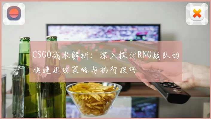 CSGO战术解析：深入探讨RNG战队的快速进攻策略与执行技巧