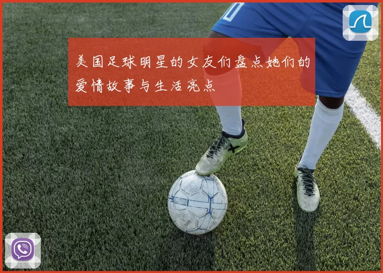 美国足球明星的女友们盘点她们的爱情故事与生活亮点