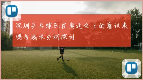 深圳乒乓球队在奥运会上的意识表现与战术分析探讨